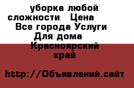 уборка любой сложности › Цена ­ 250 - Все города Услуги » Для дома   . Красноярский край